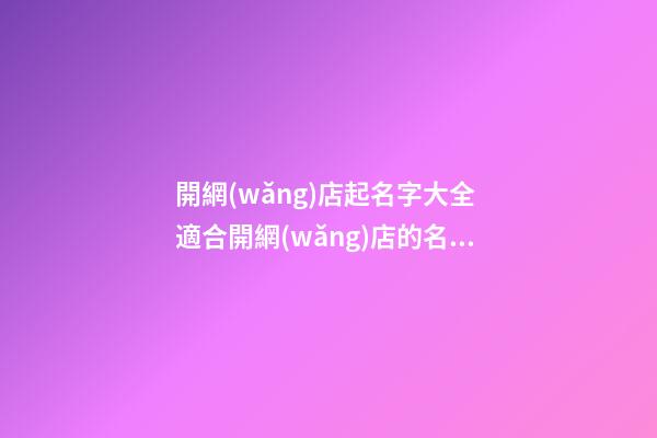 開網(wǎng)店起名字大全 適合開網(wǎng)店的名稱